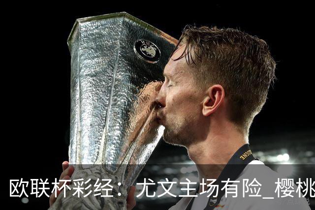 欧联杯彩经：尤文主场有险 樱桃军团击败米兰