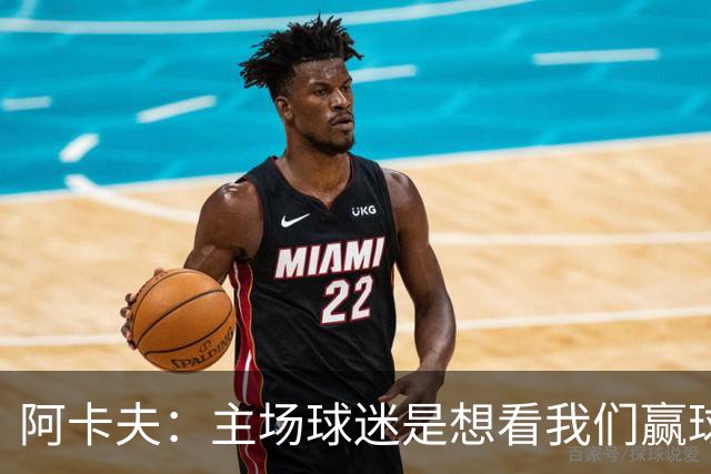 阿卡夫：主场球迷是想看我们赢球的 我们每一场比赛都全力以赴